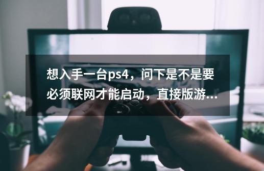 想入手一台ps4,问下是不是要必须联网才能启动,直接版游戏光盘玩单机就可以了吧。-第1张-游戏信息-龙启网