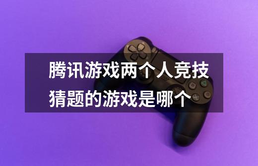 腾讯游戏两个人竞技猜题的游戏是哪个-第1张-游戏信息-龙启网