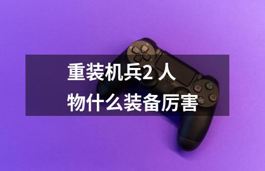 重装机兵2 人物什么装备厉害-第1张-游戏信息-龙启网