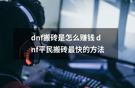 dnf搬砖是怎么赚钱 dnf平民搬砖最快的方法-第1张-游戏信息-龙启网