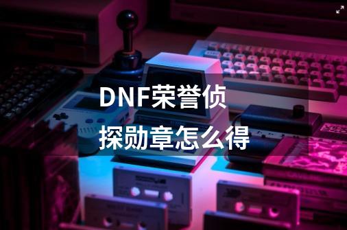 DNF荣誉侦探勋章怎么得-第1张-游戏信息-龙启网