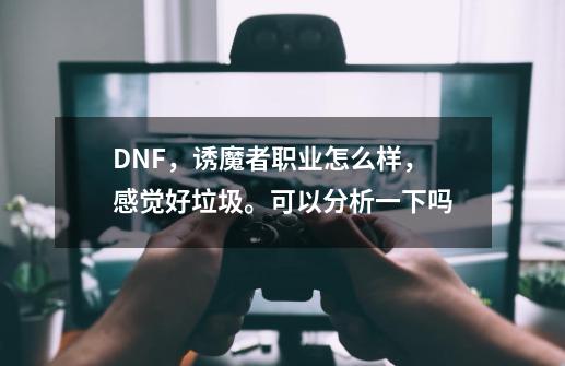 DNF,诱魔者职业怎么样,感觉好垃圾。可以分析一下吗-第1张-游戏信息-龙启网