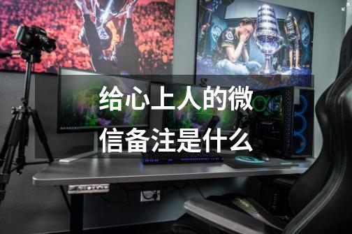 给心上人的微信备注是什么-第1张-游戏信息-龙启网