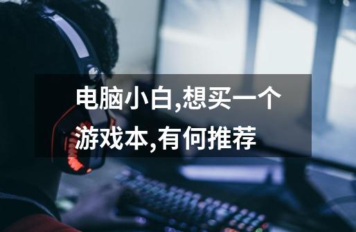 电脑小白,想买一个游戏本,有何推荐-第1张-游戏信息-龙启网