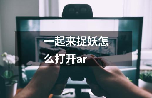 一起来捉妖怎么打开ar-第1张-游戏信息-龙启网