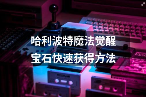 哈利波特魔法觉醒宝石快速获得方法-第1张-游戏信息-龙启网