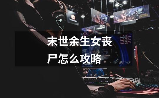 末世余生女丧尸怎么攻略-第1张-游戏信息-龙启网
