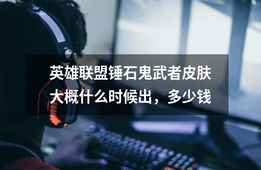 英雄联盟锤石鬼武者皮肤大概什么时候出，多少钱-第1张-游戏信息-龙启网