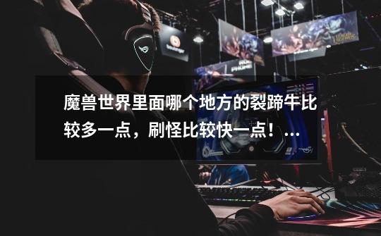魔兽世界里面哪个地方的裂蹄牛比较多一点,刷怪比较快一点!我现在就知道纳格兰有而已。-第1张-游戏信息-龙启网