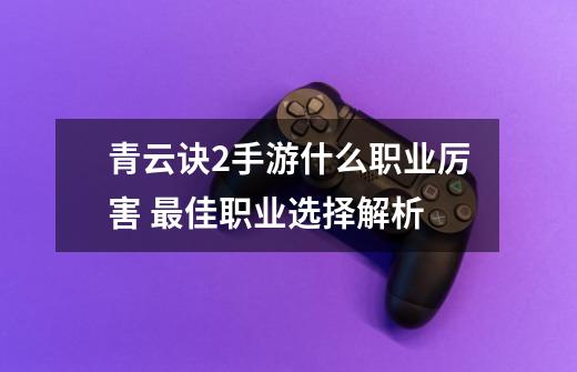 青云诀2手游什么职业厉害 最佳职业选择解析-第1张-游戏信息-龙启网