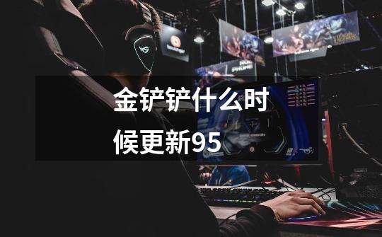 金铲铲什么时候更新9.5-第1张-游戏信息-龙启网