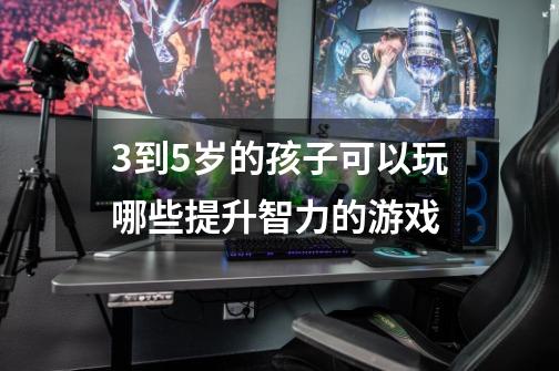 3到5岁的孩子可以玩哪些提升智力的游戏-第1张-游戏信息-龙启网