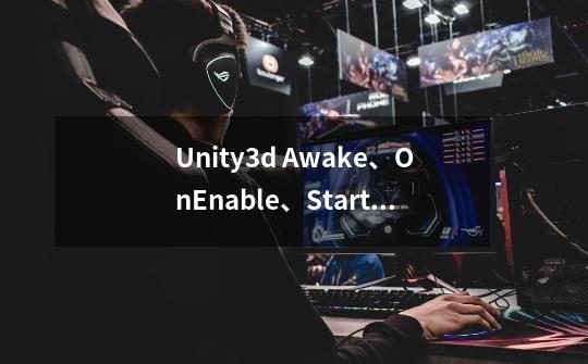 Unity3d Awake、OnEnable、Start生命周期-第1张-游戏信息-龙启网