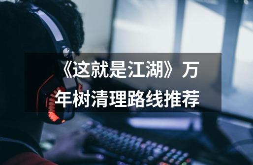 《这就是江湖》万年树清理路线推荐-第1张-游戏信息-龙启网
