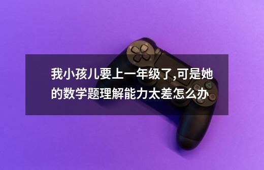我小孩儿要上一年级了,可是她的数学题理解能力太差怎么办-第1张-游戏信息-龙启网