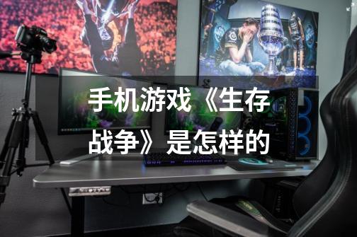 手机游戏《生存战争》是怎样的-第1张-游戏信息-龙启网