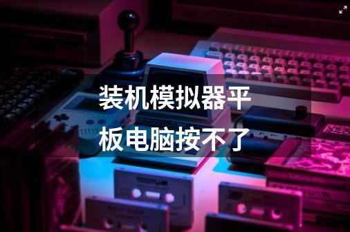 装机模拟器平板电脑按不了-第1张-游戏信息-龙启网