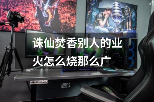 诛仙焚香别人的业火怎么烧那么广-第1张-游戏信息-龙启网