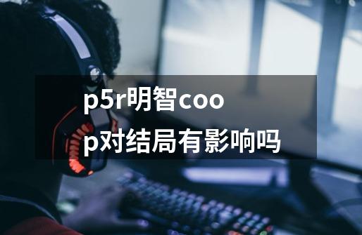 p5r明智coop对结局有影响吗-第1张-游戏信息-龙启网