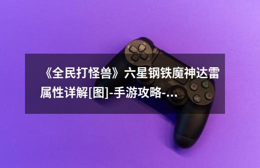 《全民打怪兽》六星钢铁魔神达雷属性详解[图]-手游攻略-游戏鸟手游网-第1张-游戏信息-龙启网