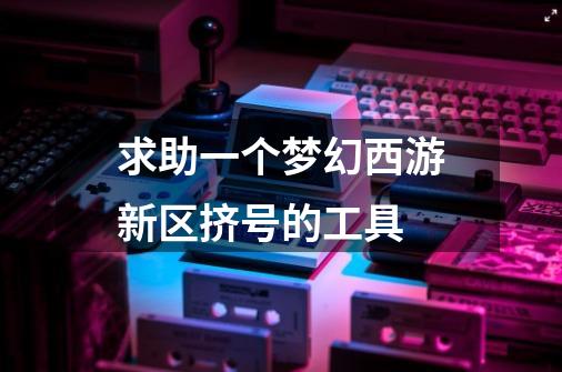 求助一个梦幻西游新区挤号的工具-第1张-游戏信息-龙启网