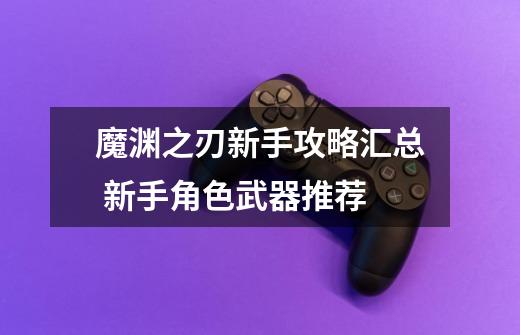 魔渊之刃新手攻略汇总 新手角色武器推荐-第1张-游戏信息-龙启网