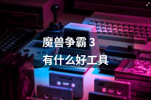 魔兽争霸 3 有什么好工具-第1张-游戏信息-龙启网
