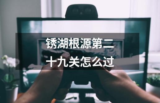 锈湖根源第二十九关怎么过-第1张-游戏信息-龙启网