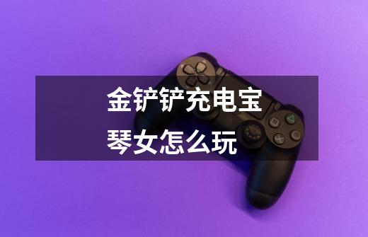 金铲铲充电宝琴女怎么玩-第1张-游戏信息-龙启网