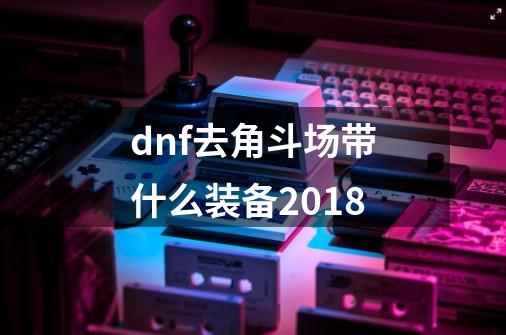 dnf去角斗场带什么装备2018-第1张-游戏信息-龙启网