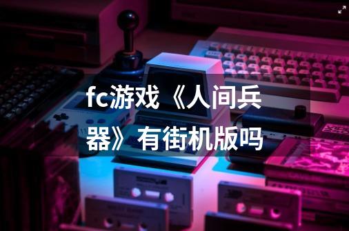 fc游戏《人间兵器》有街机版吗-第1张-游戏信息-龙启网