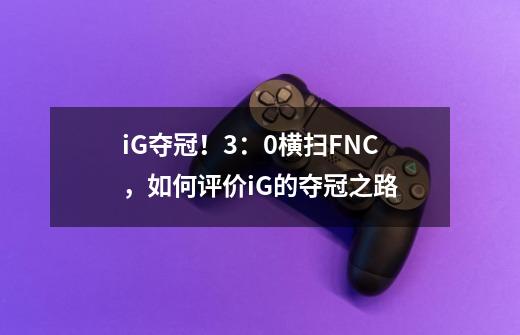 iG夺冠!3:0横扫FNC,如何评价iG的夺冠之路-第1张-游戏信息-龙启网