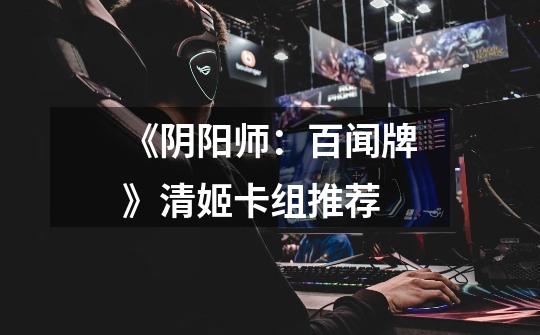 《阴阳师:百闻牌》清姬卡组推荐-第1张-游戏信息-龙启网