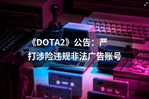 《DOTA2》公告:严打涉险违规非法广告账号-第1张-游戏信息-龙启网