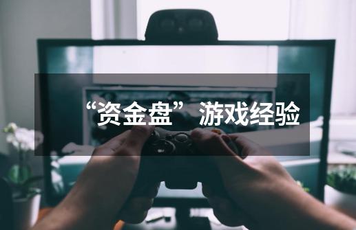 “资金盘”游戏经验-第1张-游戏信息-龙启网