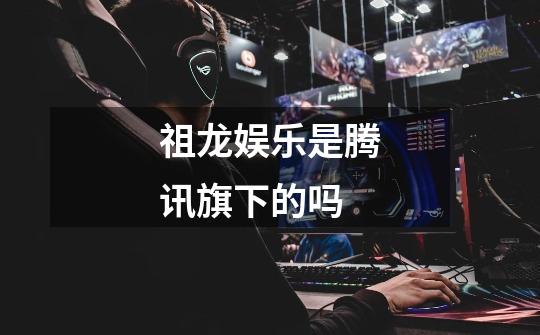 祖龙娱乐是腾讯旗下的吗-第1张-游戏信息-龙启网