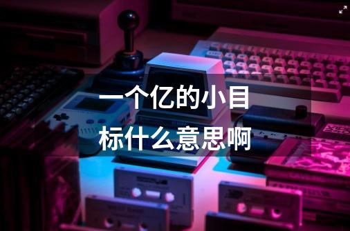 一个亿的小目标什么意思啊-第1张-游戏信息-龙启网