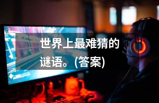 世界上最难猜的谜语。(答案)-第1张-游戏信息-龙启网
