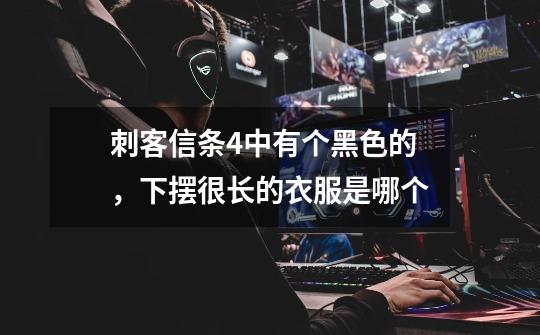 刺客信条4中有个黑色的，下摆很长的衣服是哪个-第1张-游戏信息-龙启网