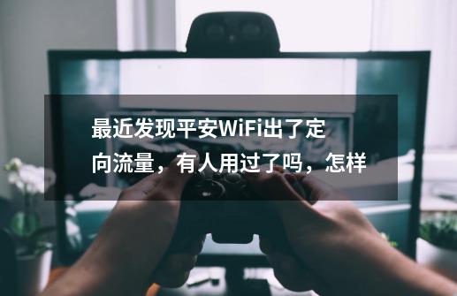 最近发现平安WiFi出了定向流量,有人用过了吗,怎样-第1张-游戏信息-龙启网