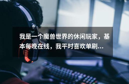 我是一个魔兽世界的休闲玩家,基本每晚在线,我平时喜欢单刷刷旧本刷坐骑,做做成就坐骑,偶尔打打随机战-第1张-游戏信息-龙启网