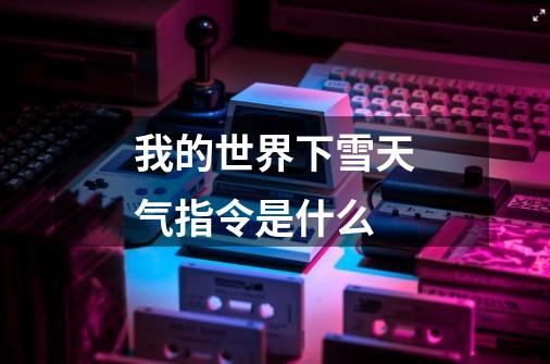 我的世界下雪天气指令是什么-第1张-游戏信息-龙启网