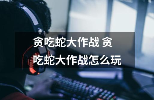 贪吃蛇大作战 贪吃蛇大作战怎么玩-第1张-游戏信息-龙启网