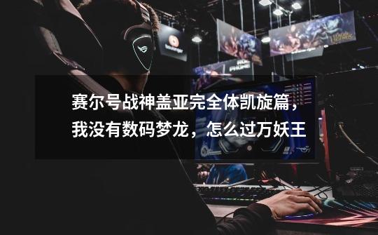 赛尔号战神盖亚完全体凯旋篇,我没有数码梦龙,怎么过万妖王-第1张-游戏信息-龙启网