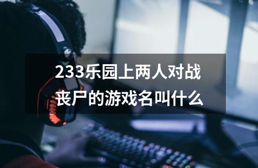 233乐园上两人对战丧尸的游戏名叫什么-第1张-游戏信息-龙启网