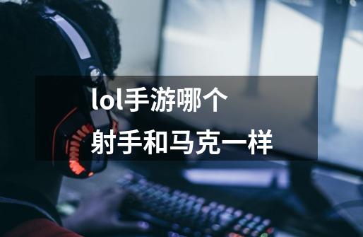 lol手游哪个射手和马克一样-第1张-游戏信息-龙启网