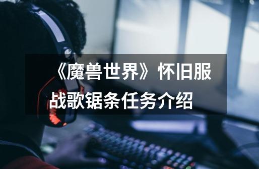 《魔兽世界》怀旧服战歌锯条任务介绍-第1张-游戏信息-龙启网