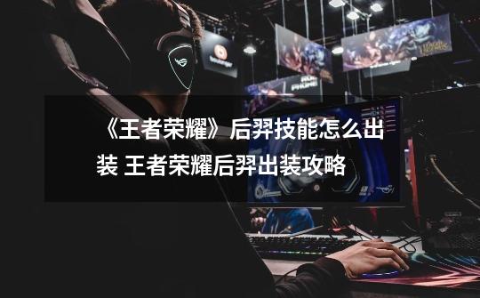 《王者荣耀》后羿技能怎么出装 王者荣耀后羿出装攻略-第1张-游戏信息-龙启网