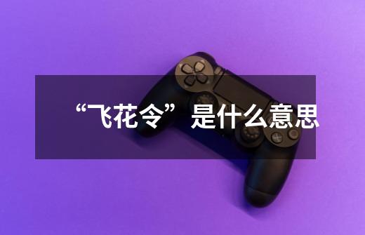 “飞花令”是什么意思-第1张-游戏信息-龙启网