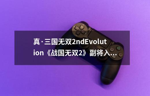 真·三国无双2ndEvolution《战国无双2》副将入手方式-第1张-游戏信息-龙启网